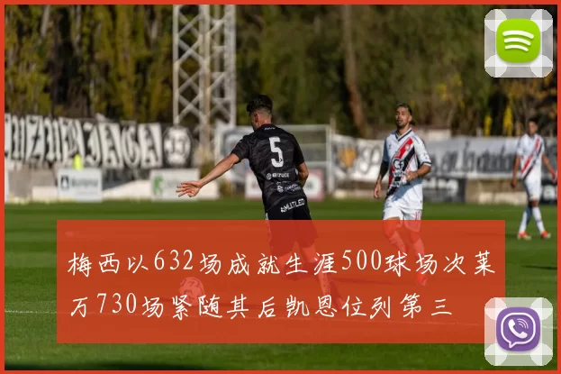 梅西以632场成就生涯500球场次莱万730场紧随其后凯恩位列第三