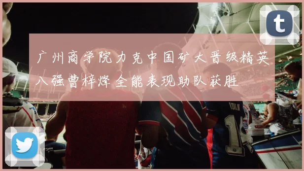 广州商学院力克中国矿大晋级精英八强曹梓烽全能表现助队获胜
