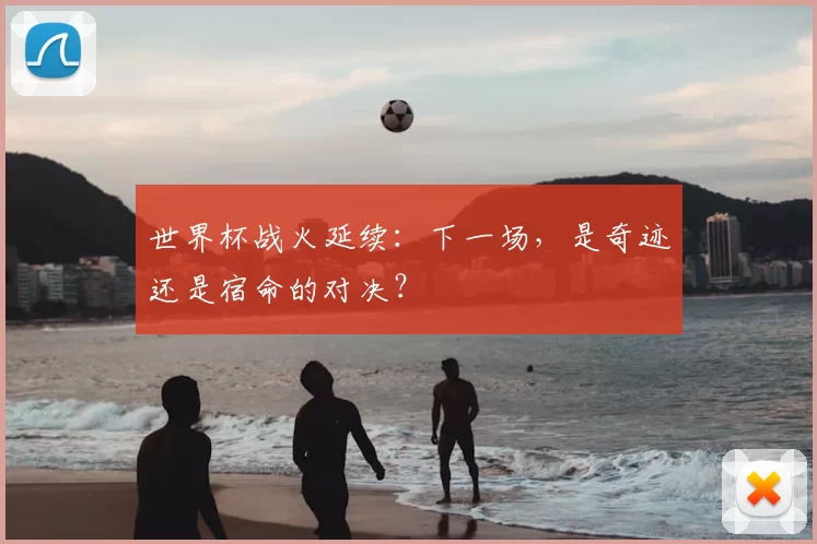 世界杯战火延续:下一场,是奇迹还是宿命的对决?