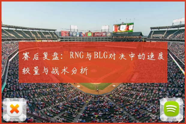 赛后复盘:RNG与BLG对决中的速度较量与战术分析