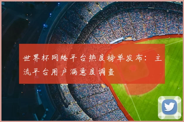 世界杯网络平台热度榜单发布：主流平台用户满意度调查