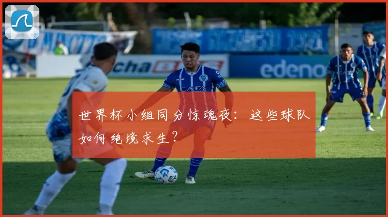 世界杯小组同分惊魂夜：这些球队如何绝境求生？