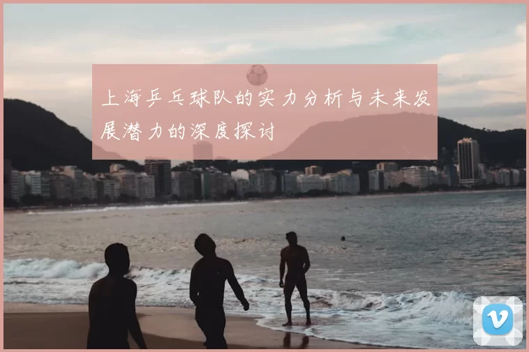 上海乒乓球队的实力分析与未来发展潜力的深度探讨