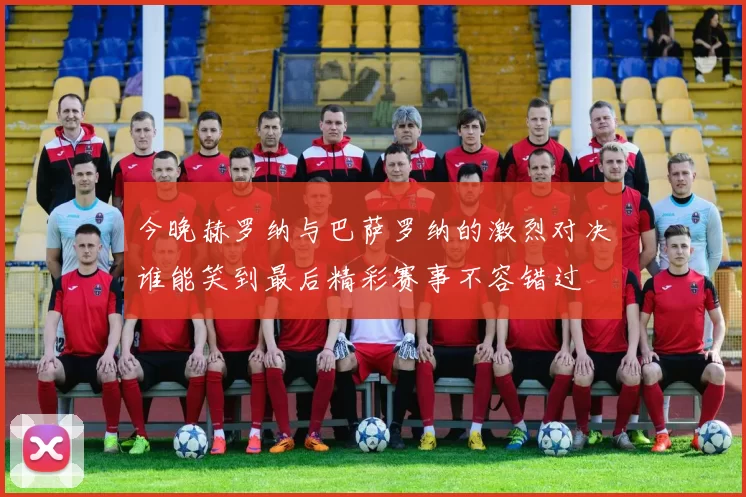 今晚赫罗纳与巴萨罗纳的激烈对决谁能笑到最后精彩赛事不容错过