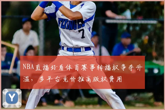 NBA直播好看体育赛事转播权争夺升温,多平台竞价推高版权费用