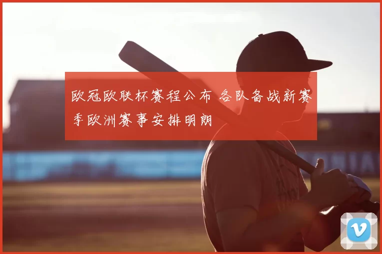 欧冠欧联杯赛程公布 各队备战新赛季欧洲赛事安排明朗