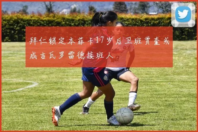 拜仁锁定本菲卡17岁后卫班贾奎或成吉瓦罗雷德接班人