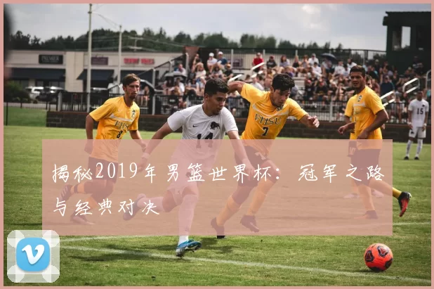 揭秘2019年男篮世界杯：冠军之路与经典对决