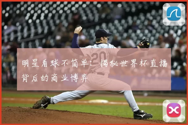 明星看球不简单：揭秘世界杯直播背后的商业博弈