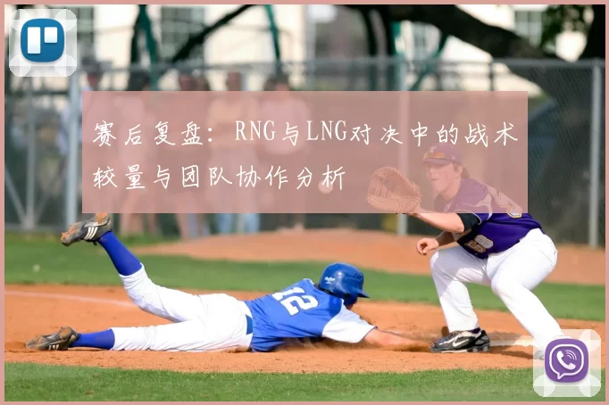 赛后复盘:RNG与LNG对决中的战术较量与团队协作分析
