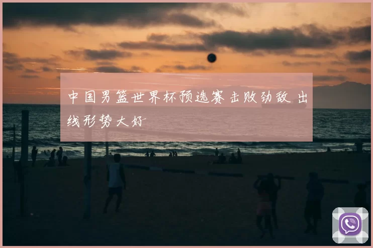 中国男篮世界杯预选赛击败劲敌 出线形势大好