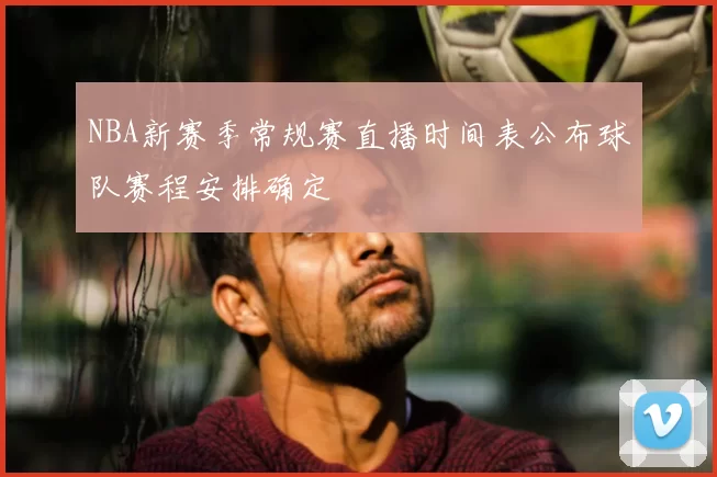 NBA新赛季常规赛直播时间表公布球队赛程安排确定