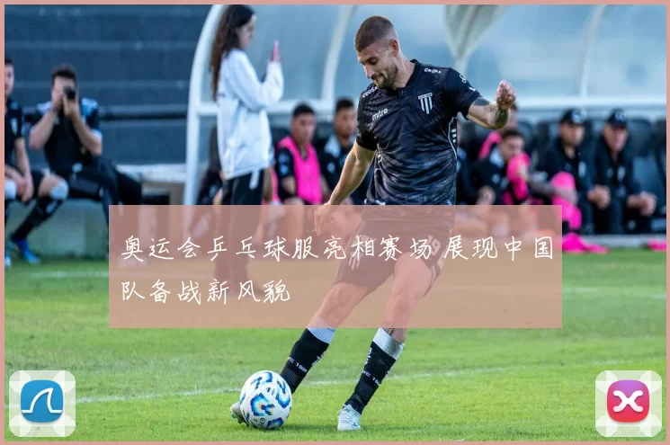 奥运会乒乓球服亮相赛场 展现中国队备战新风貌