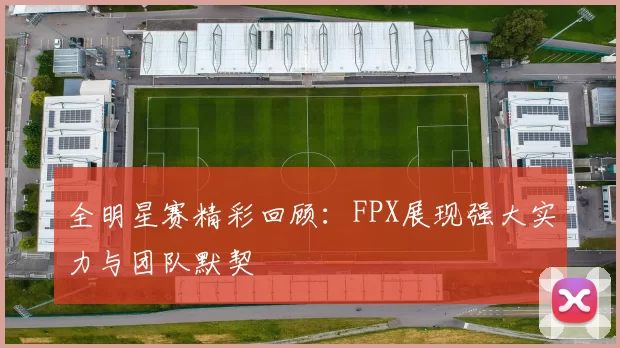 全明星赛精彩回顾:FPX展现强大实力与团队默契