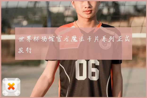 世界杯场馆官方魔法卡片系列正式发行