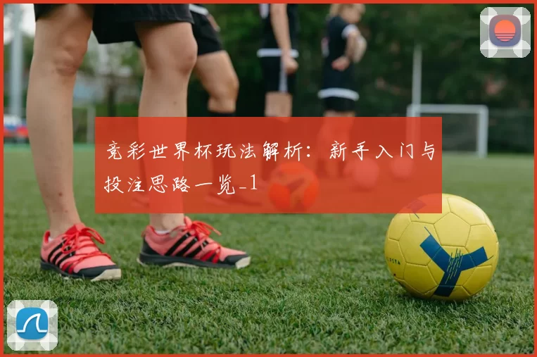 竞彩世界杯玩法解析:新手入门与投注思路一览_1