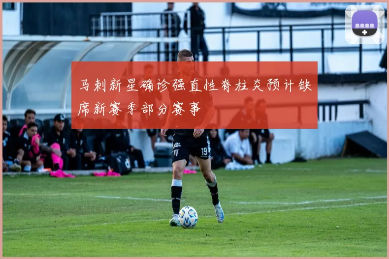 马刺新星确诊强直性脊柱炎预计缺席新赛季部分赛事