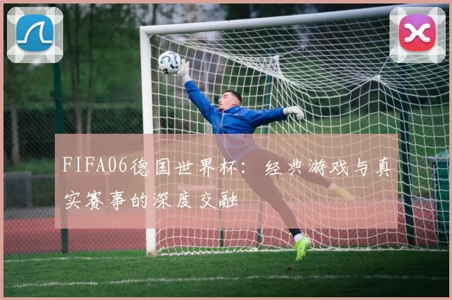 FIFA06德国世界杯：经典游戏与真实赛事的深度交融