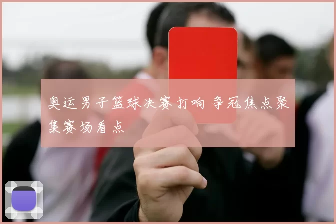 奥运男子篮球决赛打响 争冠焦点聚集赛场看点