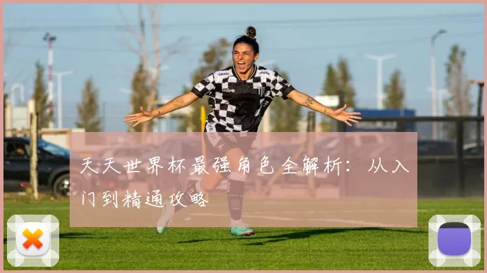 天天世界杯最强角色全解析:从入门到精通攻略