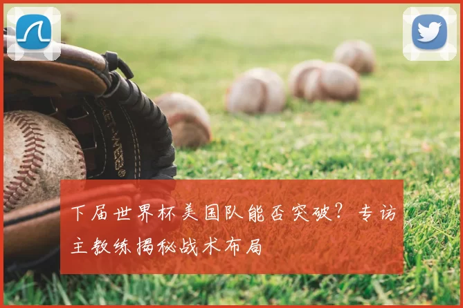 下届世界杯美国队能否突破?专访主教练揭秘战术布局