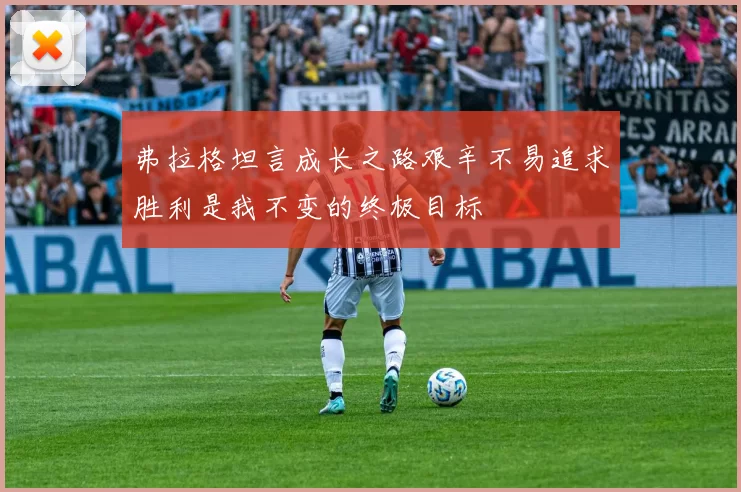 弗拉格坦言成长之路艰辛不易追求胜利是我不变的终极目标
