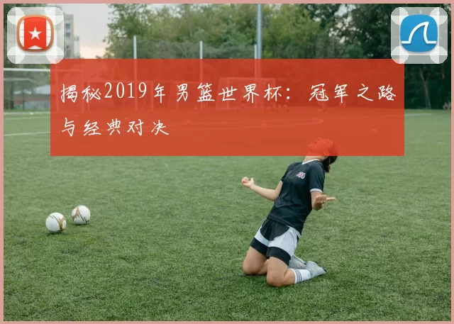 揭秘2019年男篮世界杯:冠军之路与经典对决